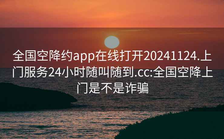 全国空降约app在线打开20241124.上门服务24小时随叫随到.cc:全国空降上门是不是诈骗