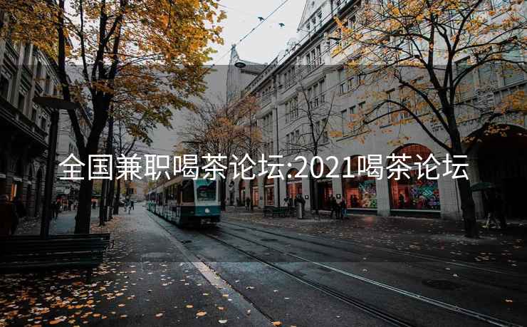 全国兼职喝茶论坛:2021喝茶论坛