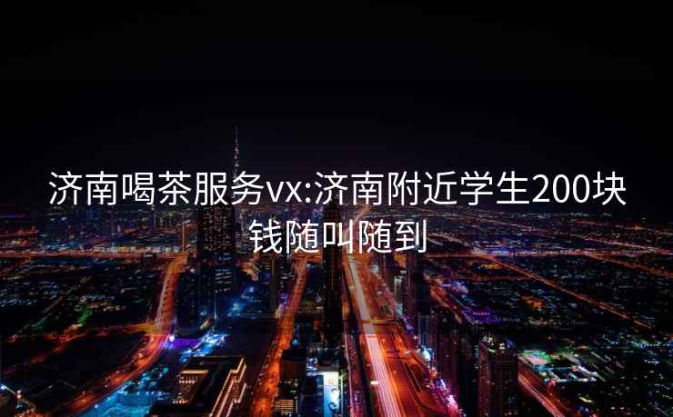 济南喝茶服务vx:济南附近学生200块钱随叫随到