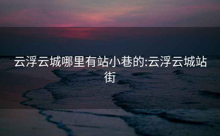 云浮云城哪里有站小巷的:云浮云城站街