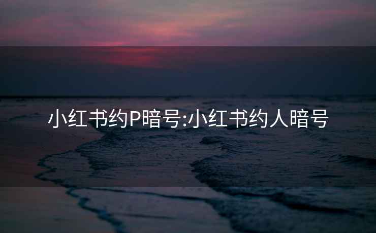 小红书约P暗号:小红书约人暗号