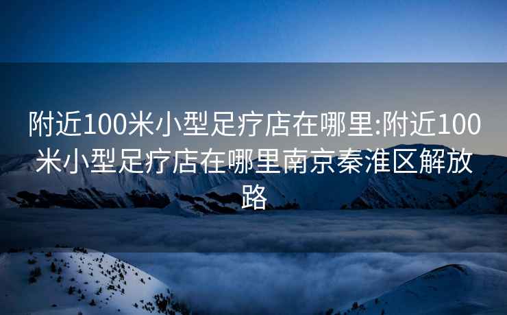 附近100米小型足疗店在哪里:附近100米小型足疗店在哪里南京秦淮区解放路