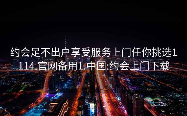 约会足不出户享受服务上门任你挑选1114.官网备用1.中国:约会上门下载