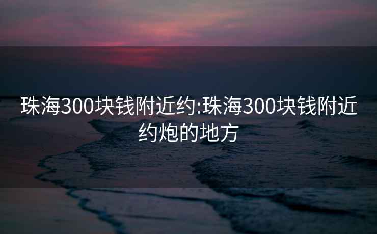 珠海300块钱附近约:珠海300块钱附近约炮的地方