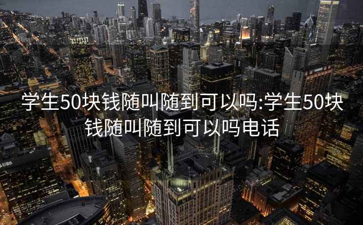 学生50块钱随叫随到可以吗:学生50块钱随叫随到可以吗电话