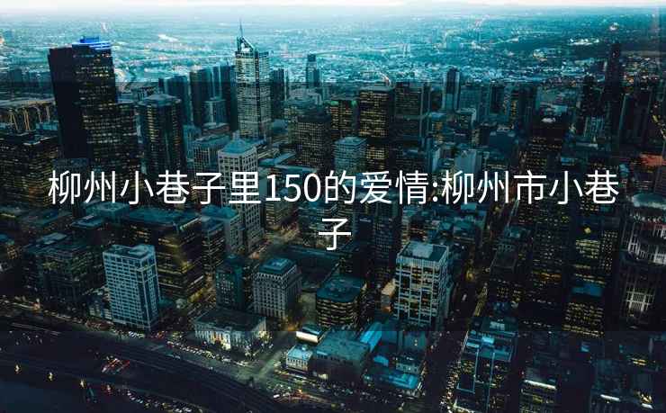 柳州小巷子里150的爱情:柳州市小巷子