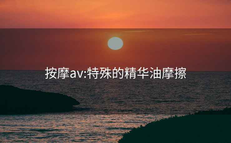 按摩av:特殊的精华油摩擦