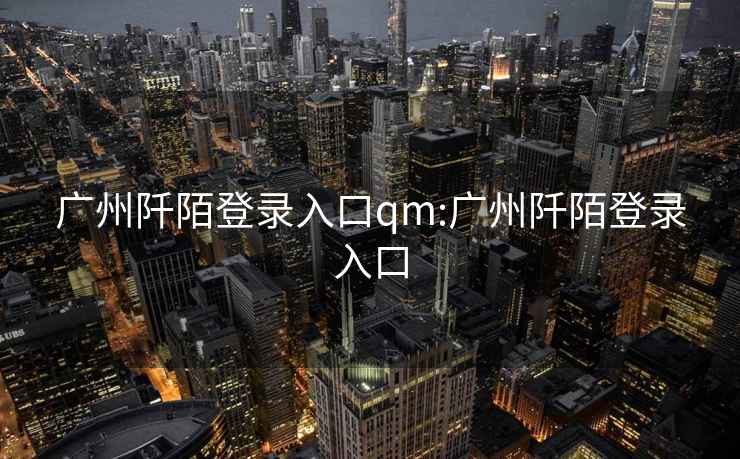 广州阡陌登录入口qm:广州阡陌登录入口