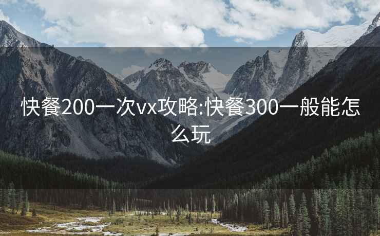 快餐200一次vx攻略:快餐300一般能怎么玩