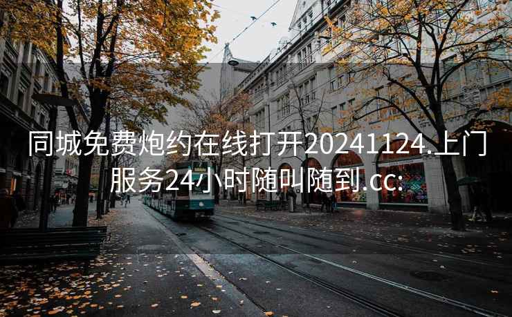 同城免费炮约在线打开20241124.上门服务24小时随叫随到.cc: