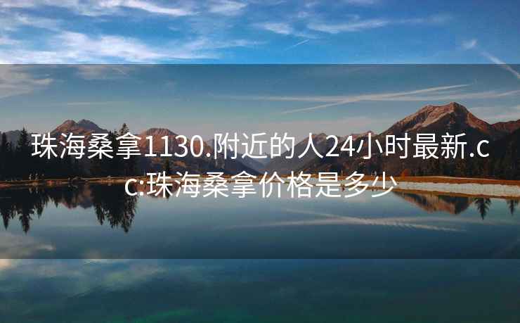 珠海桑拿1130.附近的人24小时最新.cc:珠海桑拿价格是多少