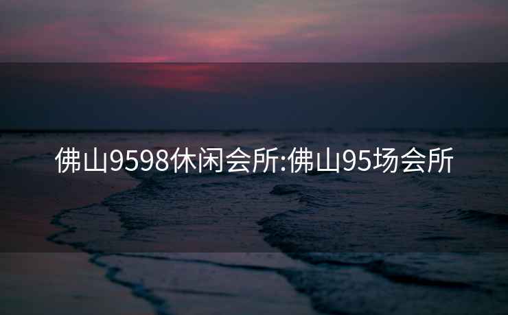 佛山9598休闲会所:佛山95场会所