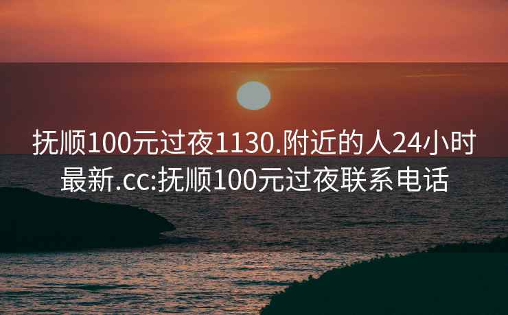 抚顺100元过夜1130.附近的人24小时最新.cc:抚顺100元过夜联系电话