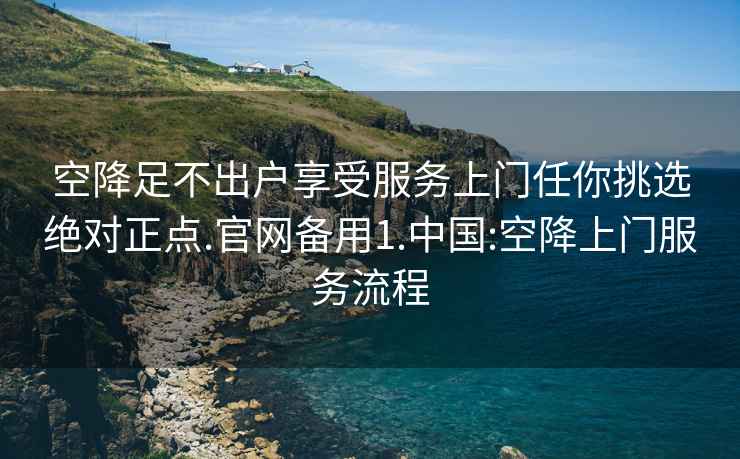 空降足不出户享受服务上门任你挑选绝对正点.官网备用1.中国:空降上门服务流程