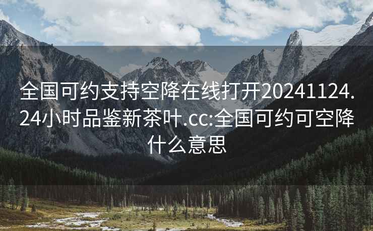 全国可约支持空降在线打开20241124.24小时品鉴新茶叶.cc:全国可约可空降什么意思