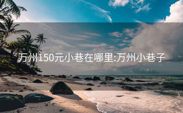 万州150元小巷在哪里:万州小巷子