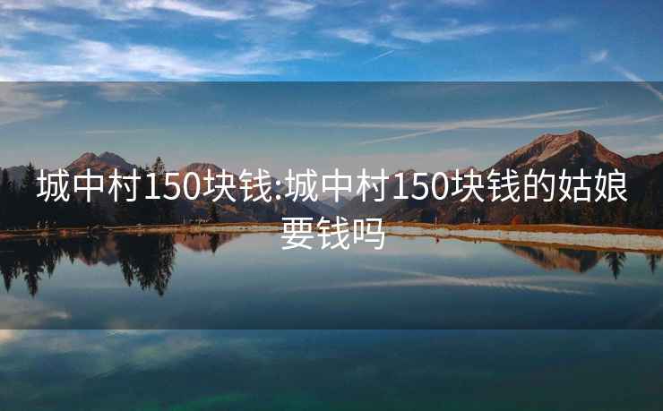 城中村150块钱:城中村150块钱的姑娘要钱吗