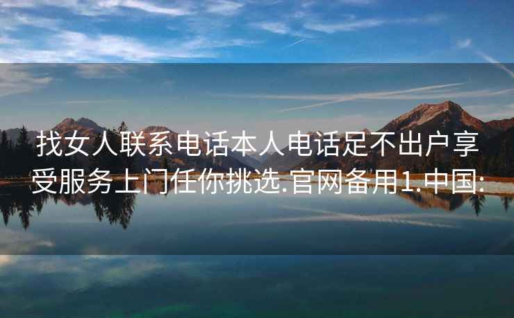 找女人联系电话本人电话足不出户享受服务上门任你挑选.官网备用1.中国: