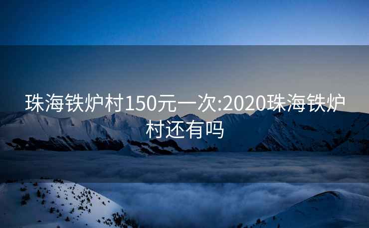 珠海铁炉村150元一次:2020珠海铁炉村还有吗