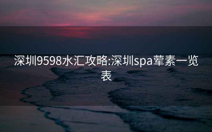 深圳9598水汇攻略:深圳spa荤素一览表