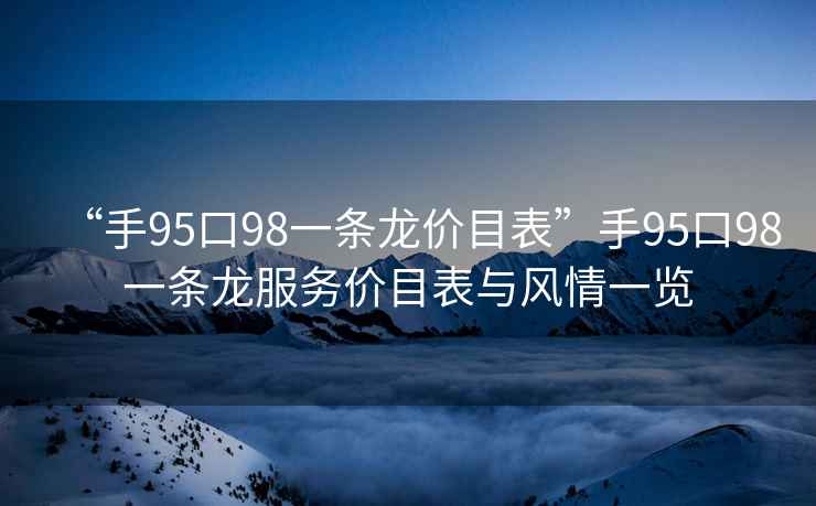 “手95口98一条龙价目表”手95口98一条龙服务价目表与风情一览