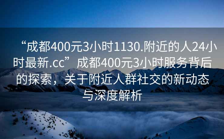 “成都400元3小时1130.附近的人24小时最新.cc”成都400元3小时服务背后的探索，关于附近人群社交的新动态与深度解析