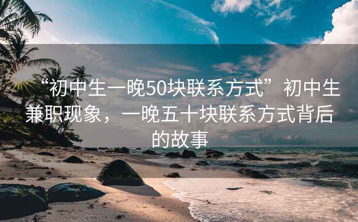 “初中生一晚50块联系方式”初中生兼职现象，一晚五十块联系方式背后的故事