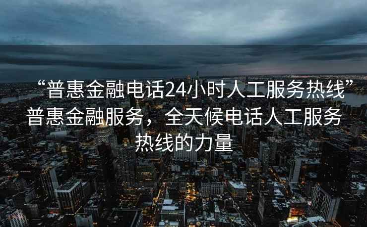 “普惠金融电话24小时人工服务热线”普惠金融服务，全天候电话人工服务热线的力量