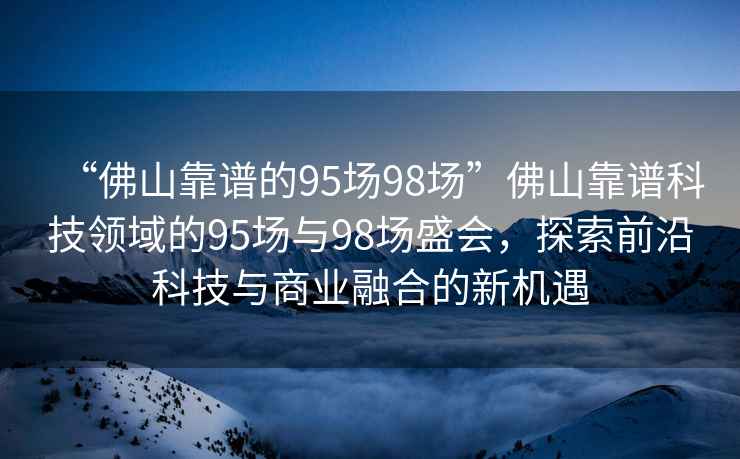 “佛山靠谱的95场98场”佛山靠谱科技领域的95场与98场盛会，探索前沿科技与商业融合的新机遇