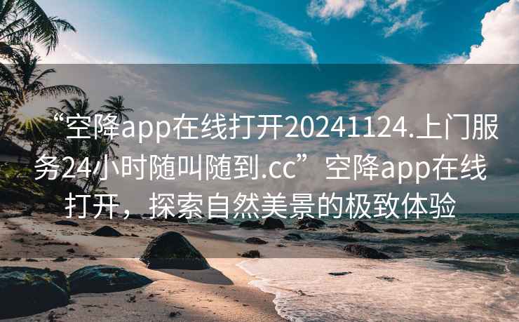 “空降app在线打开20241124.上门服务24小时随叫随到.cc”空降app在线打开，探索自然美景的极致体验