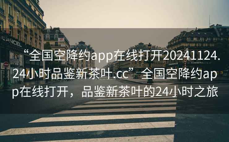 “全国空降约app在线打开20241124.24小时品鉴新茶叶.cc”全国空降约app在线打开，品鉴新茶叶的24小时之旅