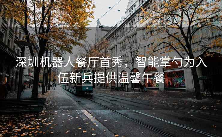 深圳机器人餐厅首秀，智能掌勺为入伍新兵提供温馨午餐