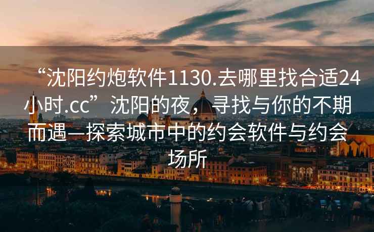 “沈阳约炮软件1130.去哪里找合适24小时.cc”沈阳的夜，寻找与你的不期而遇—探索城市中的约会软件与约会场所