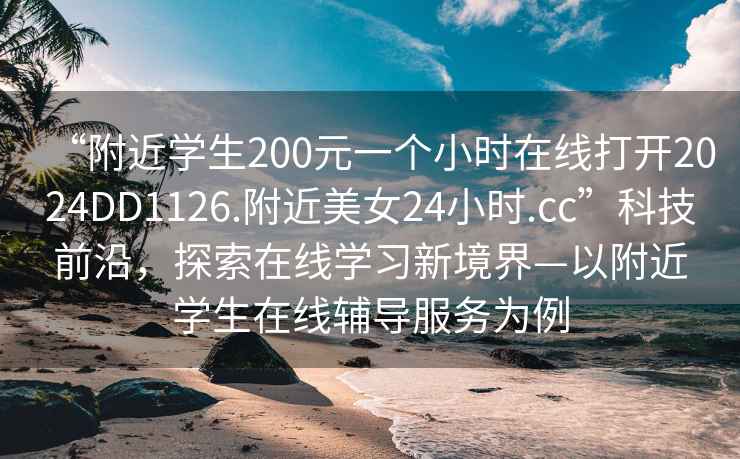 “附近学生200元一个小时在线打开2024DD1126.附近美女24小时.cc”科技前沿，探索在线学习新境界—以附近学生在线辅导服务为例