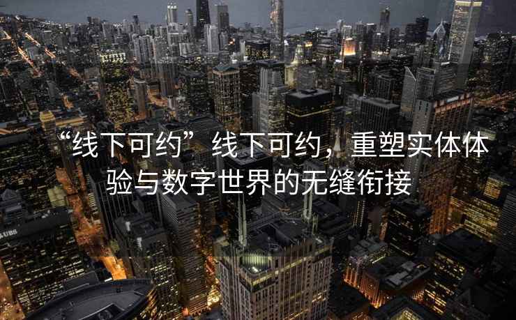 “线下可约”线下可约，重塑实体体验与数字世界的无缝衔接