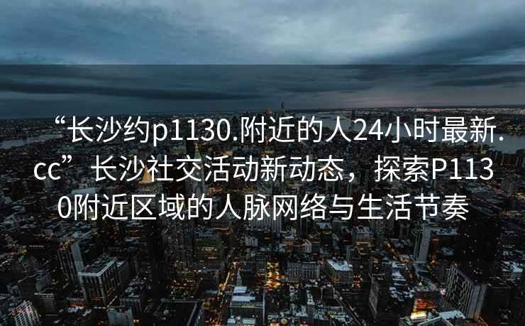 “长沙约p1130.附近的人24小时最新.cc”长沙社交活动新动态，探索P1130附近区域的人脉网络与生活节奏