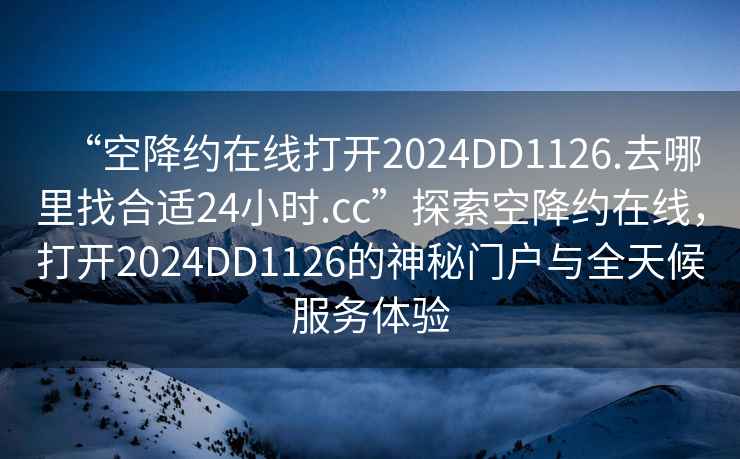 “空降约在线打开2024DD1126.去哪里找合适24小时.cc”探索空降约在线，打开2024DD1126的神秘门户与全天候服务体验