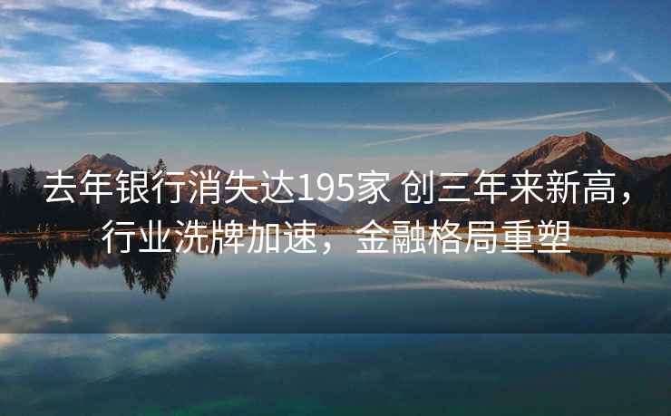 去年银行消失达195家 创三年来新高，行业洗牌加速，金融格局重塑