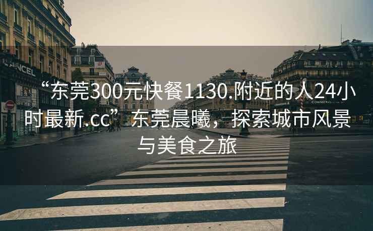 “东莞300元快餐1130.附近的人24小时最新.cc”东莞晨曦，探索城市风景与美食之旅