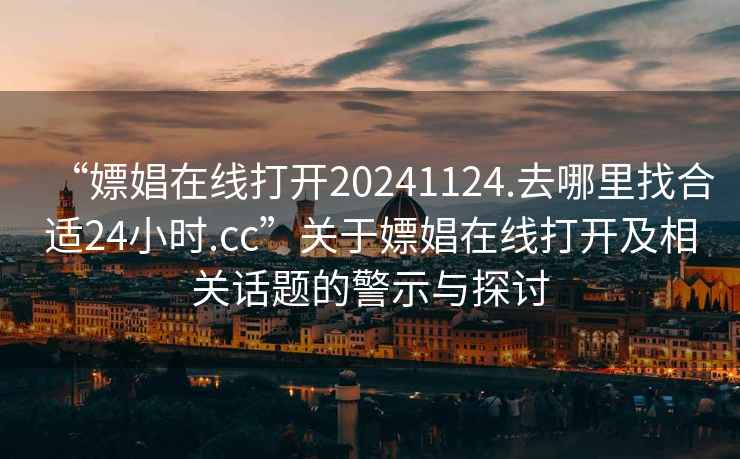 “嫖娼在线打开20241124.去哪里找合适24小时.cc”关于嫖娼在线打开及相关话题的警示与探讨