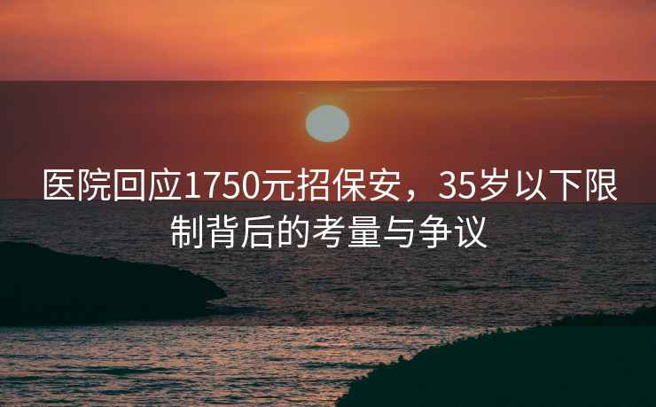 医院回应1750元招保安，35岁以下限制背后的考量与争议