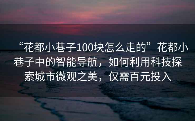 “花都小巷子100块怎么走的”花都小巷子中的智能导航，如何利用科技探索城市微观之美，仅需百元投入