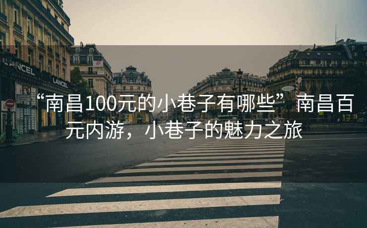 “南昌100元的小巷子有哪些”南昌百元内游，小巷子的魅力之旅