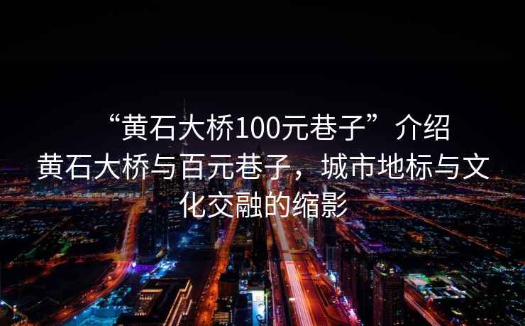 “黄石大桥100元巷子”介绍
黄石大桥与百元巷子，城市地标与文化交融的缩影