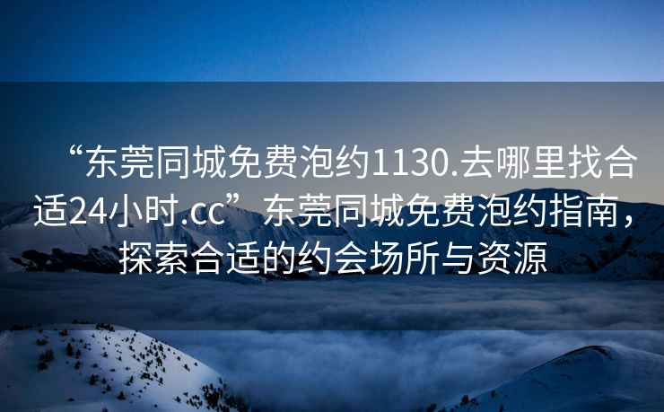 “东莞同城免费泡约1130.去哪里找合适24小时.cc”东莞同城免费泡约指南，探索合适的约会场所与资源