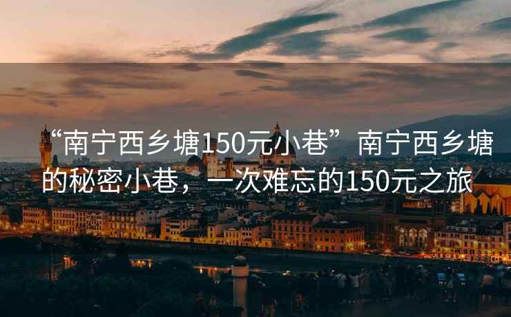 “南宁西乡塘150元小巷”南宁西乡塘的秘密小巷，一次难忘的150元之旅