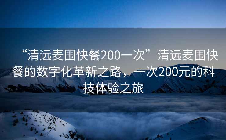 “清远麦围快餐200一次”清远麦围快餐的数字化革新之路，一次200元的科技体验之旅