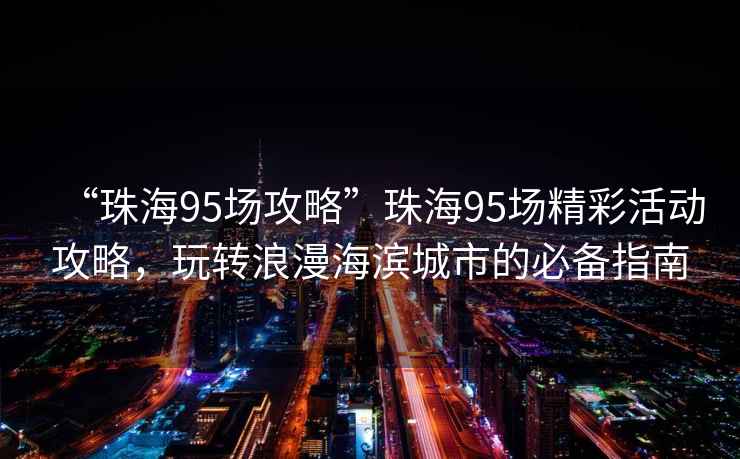 “珠海95场攻略”珠海95场精彩活动攻略，玩转浪漫海滨城市的必备指南