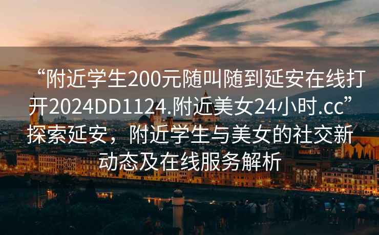 “附近学生200元随叫随到延安在线打开2024DD1124.附近美女24小时.cc”探索延安，附近学生与美女的社交新动态及在线服务解析