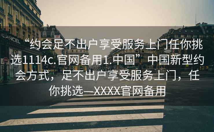 “约会足不出户享受服务上门任你挑选1114c.官网备用1.中国”中国新型约会方式，足不出户享受服务上门，任你挑选—XXXX官网备用